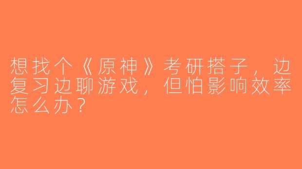 想找个《原神》考研搭子，边复习边聊游戏，但怕影响效率怎么办？