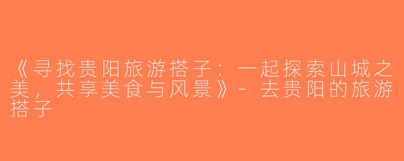 《寻找贵阳旅游搭子：一起探索山城之美，共享美食与风景》-去贵阳的旅游搭子