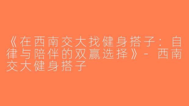 《在西南交大找健身搭子：自律与陪伴的双赢选择》-西南交大健身搭子