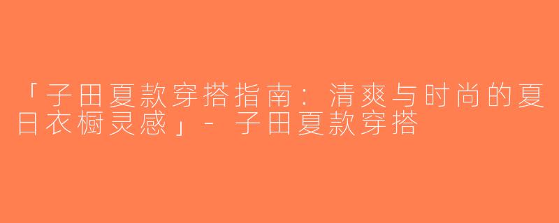 「子田夏款穿搭指南：清爽与时尚的夏日衣橱灵感」-子田夏款穿搭