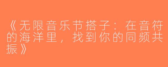 《无限音乐节搭子：在音符的海洋里，找到你的同频共振》