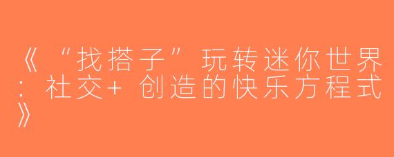 《“找搭子”玩转迷你世界：社交+创造的快乐方程式》
