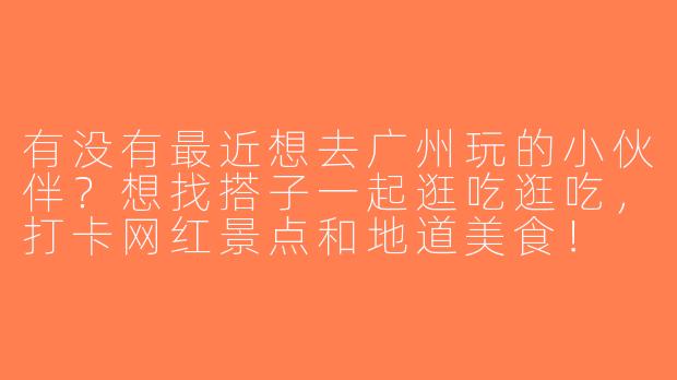 有没有最近想去广州玩的小伙伴？想找搭子一起逛吃逛吃，打卡网红景点和地道美食！