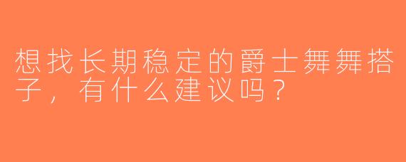 想找长期稳定的爵士舞舞搭子，有什么建议吗？