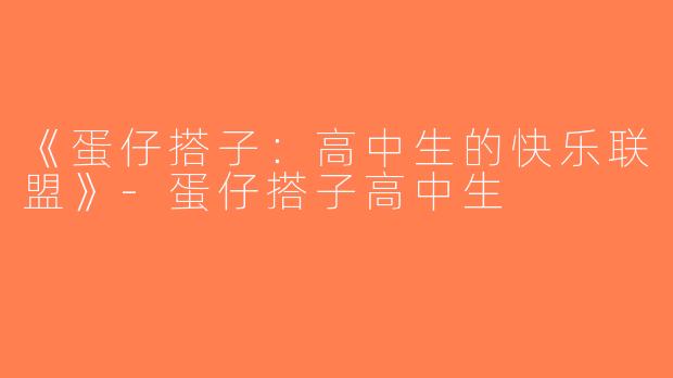 《蛋仔搭子：高中生的快乐联盟》-蛋仔搭子高中生