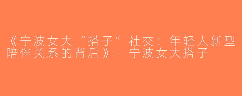 《宁波女大“搭子”社交：年轻人新型陪伴关系的背后》-宁波女大搭子