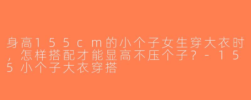身高155cm的小个子女生穿大衣时，怎样搭配才能显高不压个子？-155小个子大衣穿搭