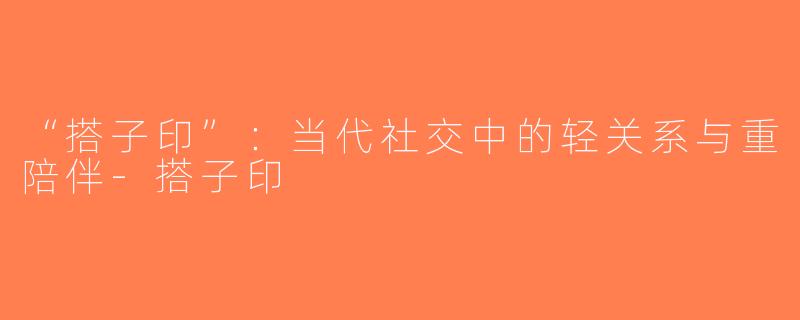 “搭子印”：当代社交中的轻关系与重陪伴-搭子印