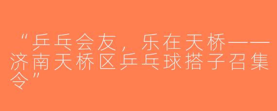 “乒乓会友，乐在天桥——济南天桥区乒乓球搭子召集令”