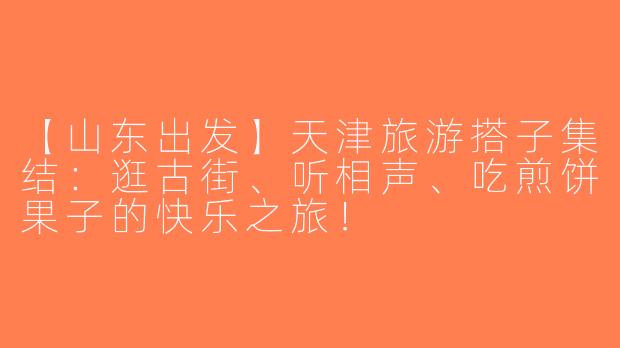 【山东出发】天津旅游搭子集结：逛古街、听相声、吃煎饼果子的快乐之旅！