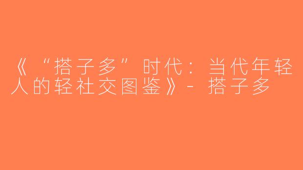《“搭子多”时代：当代年轻人的轻社交图鉴》-搭子多