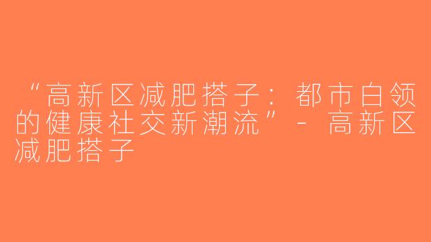 “高新区减肥搭子：都市白领的健康社交新潮流”-高新区减肥搭子