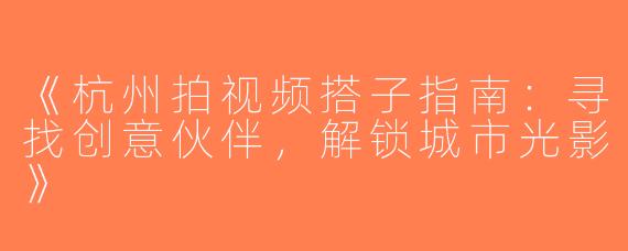《杭州拍视频搭子指南：寻找创意伙伴，解锁城市光影》
