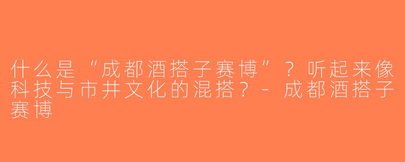 什么是“成都酒搭子赛博”？听起来像科技与市井文化的混搭？-成都酒搭子赛博