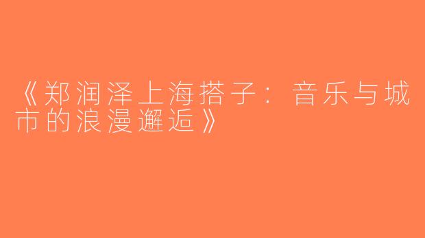 《郑润泽上海搭子：音乐与城市的浪漫邂逅》