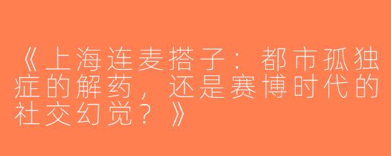 《上海连麦搭子：都市孤独症的解药，还是赛博时代的社交幻觉？》