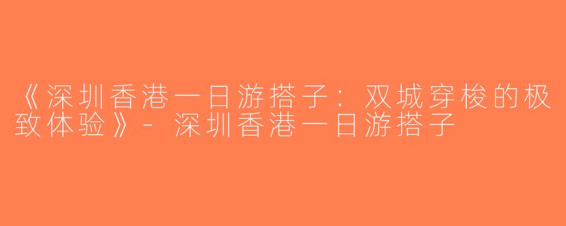 《深圳香港一日游搭子：双城穿梭的极致体验》-深圳香港一日游搭子