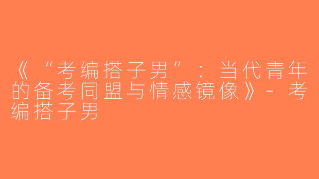 《“考编搭子男”：当代青年的备考同盟与情感镜像》-考编搭子男