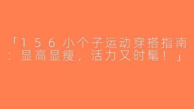 「156小个子运动穿搭指南：显高显瘦，活力又时髦！」