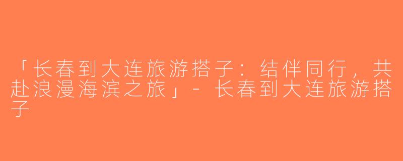「长春到大连旅游搭子：结伴同行，共赴浪漫海滨之旅」-长春到大连旅游搭子