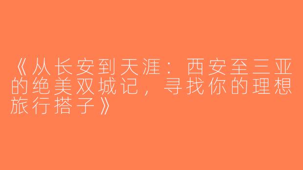 《从长安到天涯：西安至三亚的绝美双城记，寻找你的理想旅行搭子》