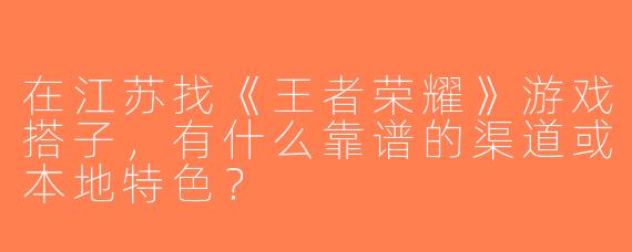 在江苏找《王者荣耀》游戏搭子，有什么靠谱的渠道或本地特色？