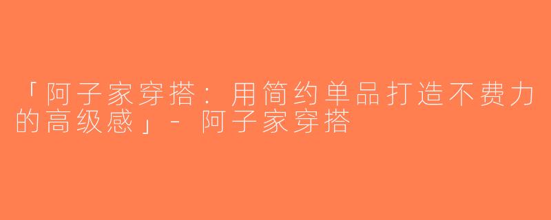 「阿子家穿搭：用简约单品打造不费力的高级感」-阿子家穿搭