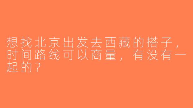 想找北京出发去西藏的搭子，时间路线可以商量，有没有一起的？