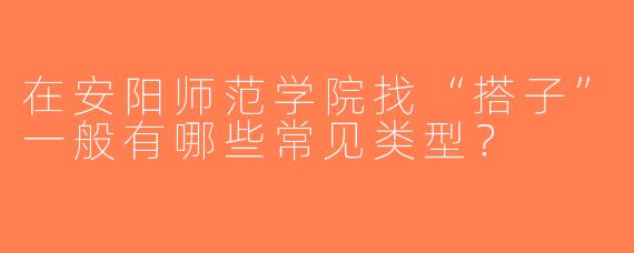 在安阳师范学院找“搭子”一般有哪些常见类型？