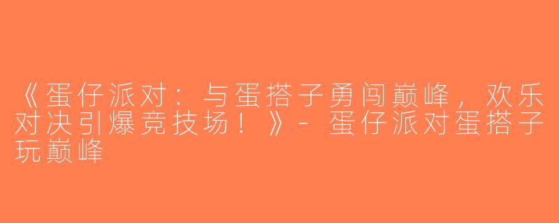 《蛋仔派对：与蛋搭子勇闯巅峰，欢乐对决引爆竞技场！》-蛋仔派对蛋搭子玩巅峰