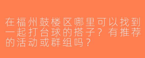 在福州鼓楼区哪里可以找到一起打台球的搭子？有推荐的活动或群组吗？