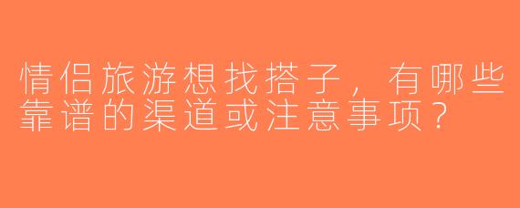 情侣旅游想找搭子，有哪些靠谱的渠道或注意事项？