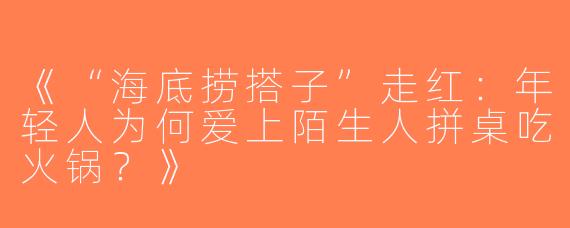 《“海底捞搭子”走红：年轻人为何爱上陌生人拼桌吃火锅？》