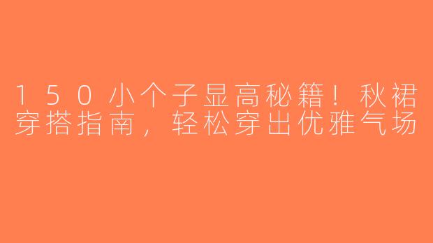 150小个子显高秘籍！秋裙穿搭指南，轻松穿出优雅气场