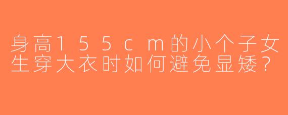 身高155cm的小个子女生穿大衣时如何避免显矮？