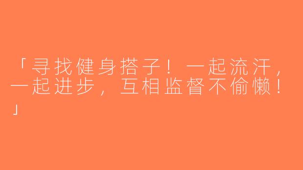 「寻找健身搭子！一起流汗，一起进步，互相监督不偷懒！」