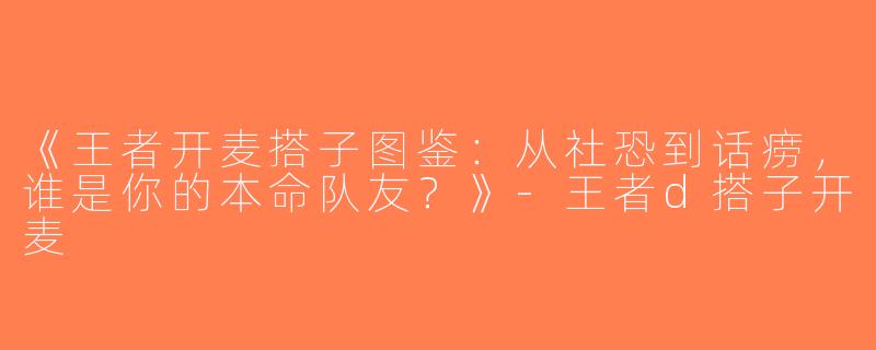 《王者开麦搭子图鉴：从社恐到话痨，谁是你的本命队友？》-王者d搭子开麦