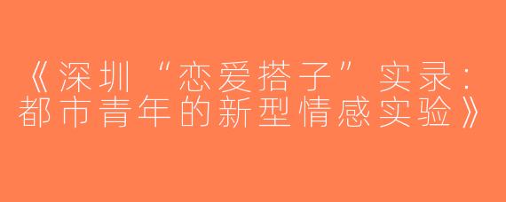 《深圳“恋爱搭子”实录：都市青年的新型情感实验》