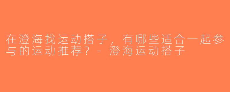在澄海找运动搭子，有哪些适合一起参与的运动推荐？-澄海运动搭子