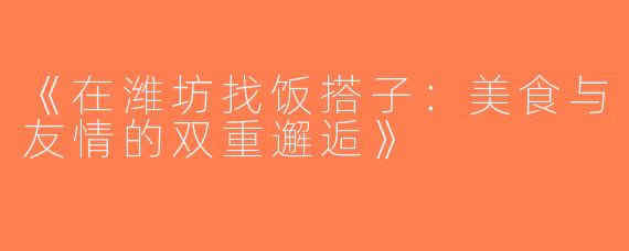 《在潍坊找饭搭子：美食与友情的双重邂逅》