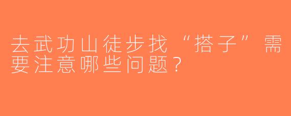 去武功山徒步找“搭子”需要注意哪些问题？