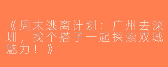 《周末逃离计划：广州去深圳，找个搭子一起探索双城魅力！》