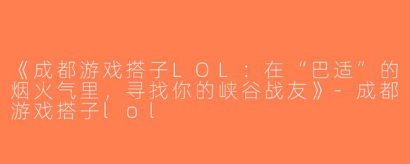 《成都游戏搭子LOL：在“巴适”的烟火气里，寻找你的峡谷战友》-成都游戏搭子lol