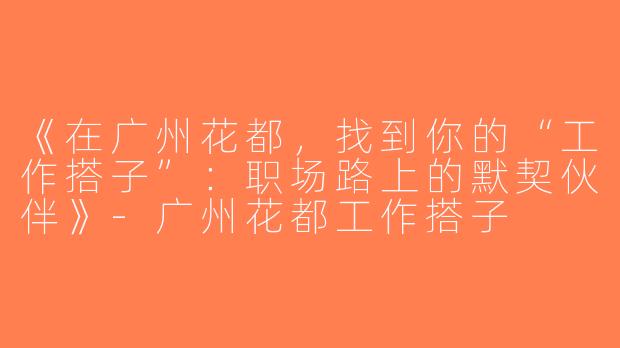 《在广州花都，找到你的“工作搭子”：职场路上的默契伙伴》-广州花都工作搭子