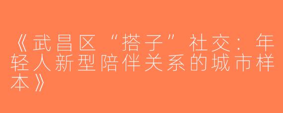《武昌区“搭子”社交：年轻人新型陪伴关系的城市样本》