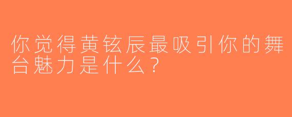 你觉得黄铉辰最吸引你的舞台魅力是什么？