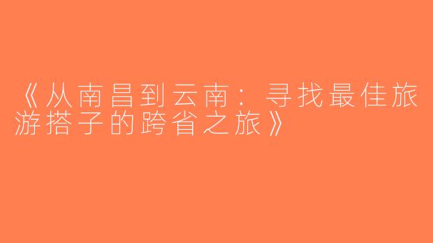 《从南昌到云南：寻找最佳旅游搭子的跨省之旅》