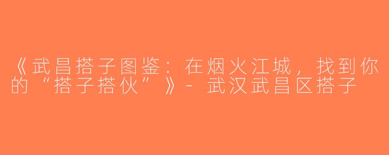 《武昌搭子图鉴：在烟火江城，找到你的“搭子搭伙”》-武汉武昌区搭子