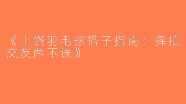 《上饶羽毛球搭子指南：挥拍交友两不误》