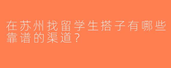 在苏州找留学生搭子有哪些靠谱的渠道？